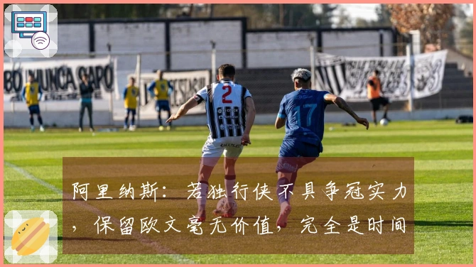 阿里纳斯：若独行侠不具争冠实力，保留欧文毫无价值，完全是时间浪费
