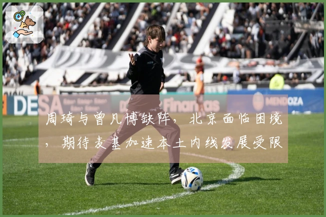 周琦与曾凡博缺阵，北京面临困境，期待麦基加速本土内线发展受限