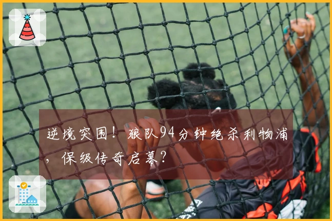 逆境突围！狼队94分钟绝杀利物浦，保级传奇启幕？