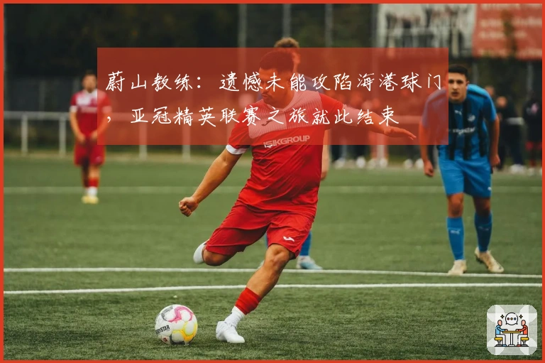 蔚山教练：遗憾未能攻陷海港球门，亚冠精英联赛之旅就此结束