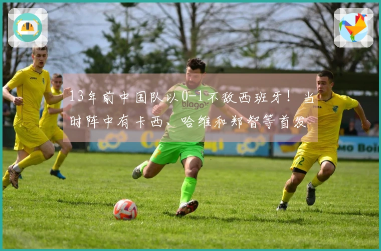 13年前中国队以0-1不敌西班牙！当时阵中有卡西、哈维和郑智等首发球员
