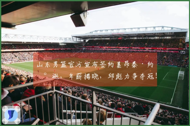 山东男篮官方宣布签约基昂泰·约翰逊，年薪揭晓，邱彪力争夺冠！