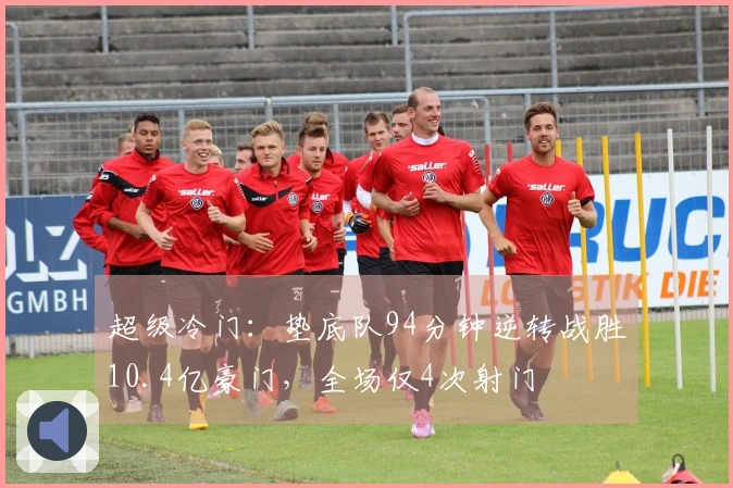 超级冷门：垫底队94分钟逆转战胜10.4亿豪门，全场仅4次射门