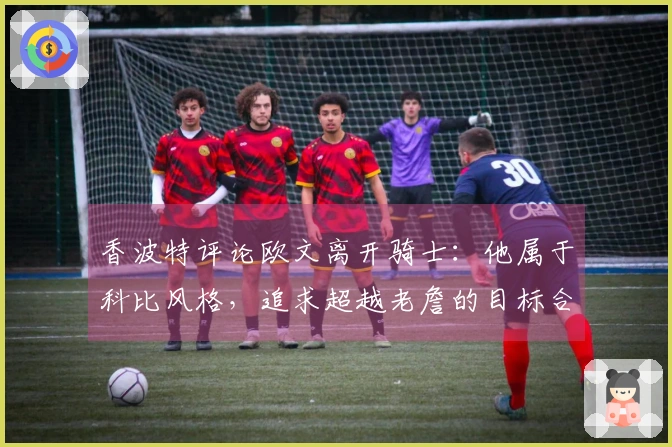 香波特评论欧文离开骑士：他属于科比风格，追求超越老詹的目标合理