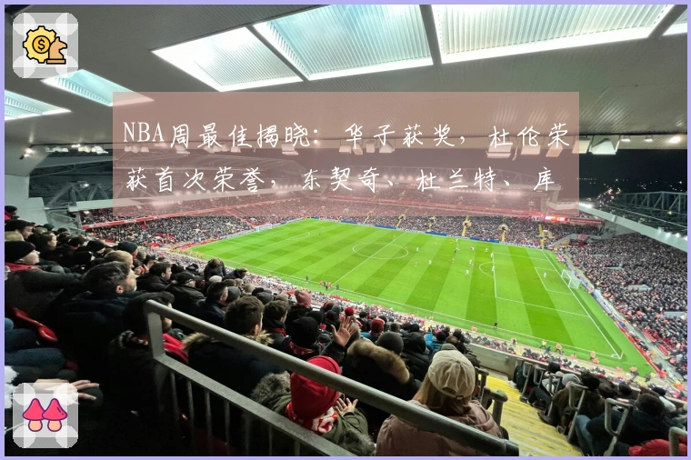 NBA周最佳揭晓：华子获奖，杜伦荣获首次荣誉，东契奇、杜兰特、库明加入围提名