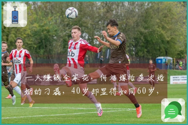 一人赚钱全家花，何洁嫁给多次婚姻的刁磊，40岁却显得如同60岁，她会后悔吗？