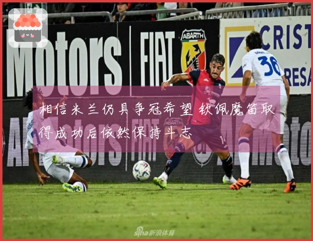 相信米兰仍具争冠希望 钦佩魔笛取得成功后依然保持斗志