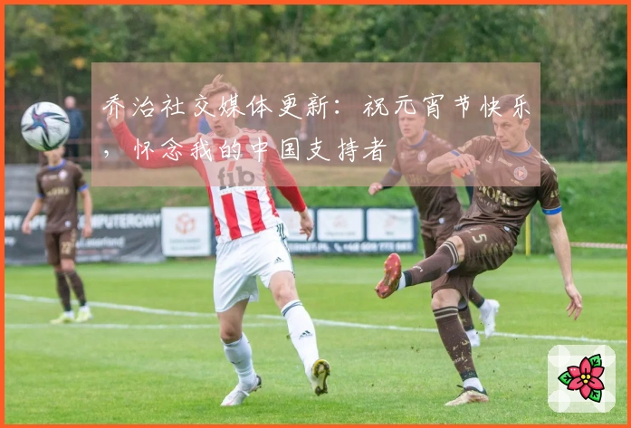 乔治社交媒体更新：祝元宵节快乐，怀念我的中国支持者