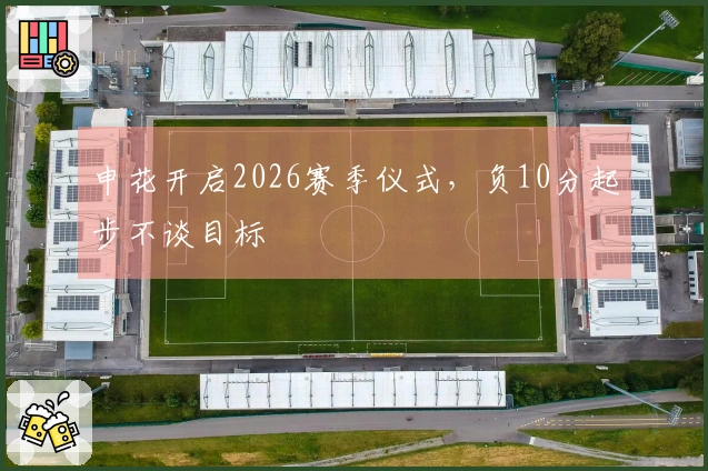 申花开启2026赛季仪式，负10分起步不谈目标