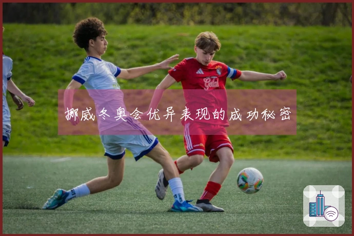 挪威冬奥会优异表现的成功秘密