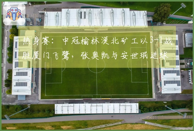热身赛：中冠榆林漠北矿工以3-1战胜厦门飞鹭，张奥凯与安世珉进球