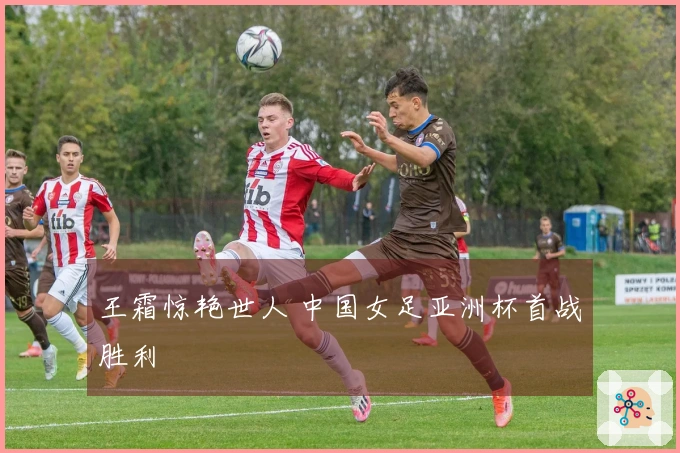 王霜惊艳世人 中国女足亚洲杯首战胜利