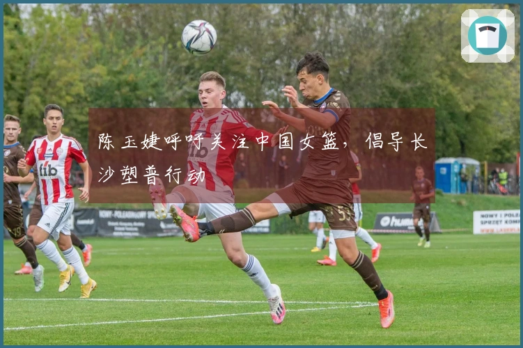 陈玉婕呼吁关注中国女篮，倡导长沙塑普行动