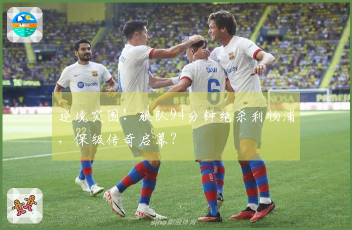 逆境突围！狼队94分钟绝杀利物浦，保级传奇启幕？