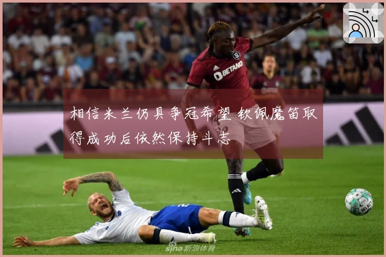 相信米兰仍具争冠希望 钦佩魔笛取得成功后依然保持斗志