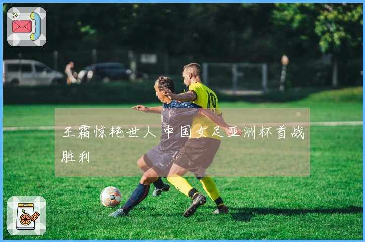 王霜惊艳世人 中国女足亚洲杯首战胜利