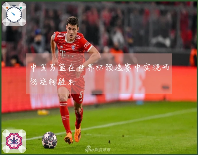 中国男篮在世界杯预选赛中实现两场逆转胜利