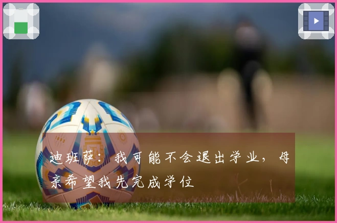 迪班萨：我可能不会退出学业，母亲希望我先完成学位
