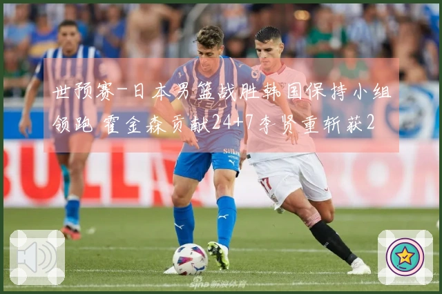 世预赛-日本男篮战胜韩国保持小组领跑 霍金森贡献24+7李贤重斩获28+11
