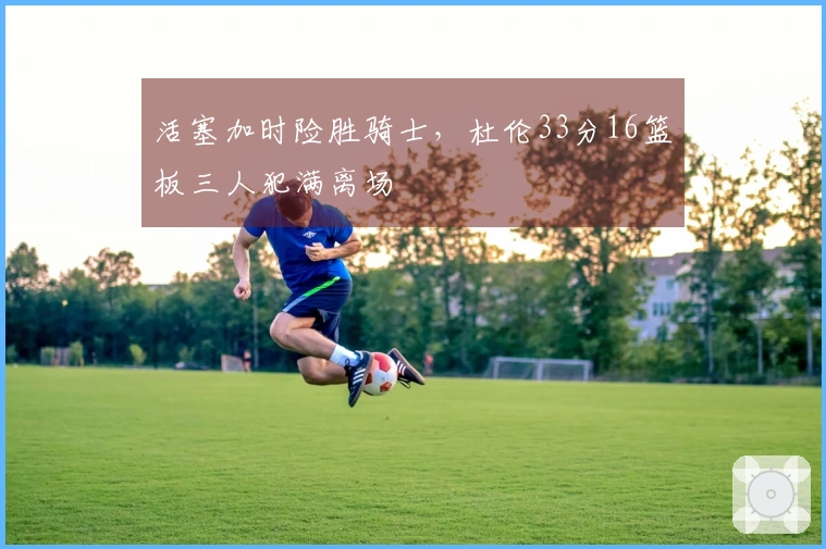 活塞加时险胜骑士，杜伦33分16篮板三人犯满离场