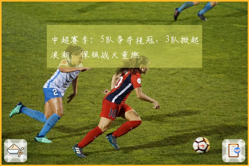 中超赛季：5队争夺桂冠，3队掀起浪潮，保级战火重燃