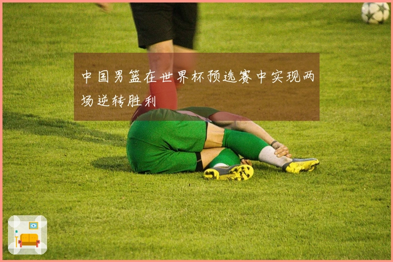 中国男篮在世界杯预选赛中实现两场逆转胜利