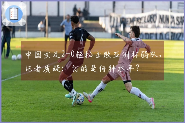 中国女足2-0轻松击败亚洲杯弱队，记者质疑：打的是何种水平？