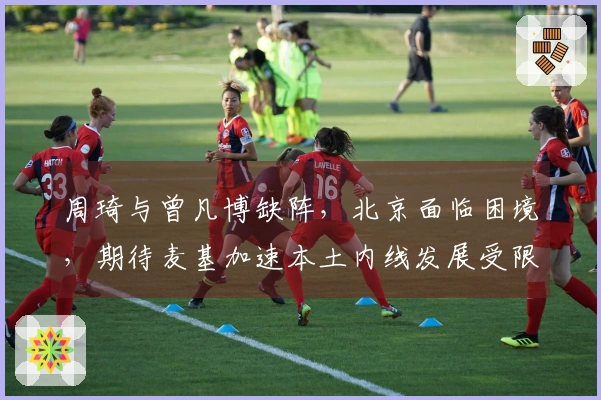 周琦与曾凡博缺阵，北京面临困境，期待麦基加速本土内线发展受限