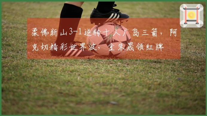 柔佛新山3-1逆转十人广岛三箭，阿克切精彩世界波，金朱晟领红牌