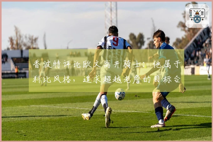 香波特评论欧文离开骑士：他属于科比风格，追求超越老詹的目标合理